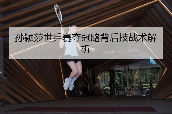 孙颖莎世乒赛夺冠路背后技战术解析